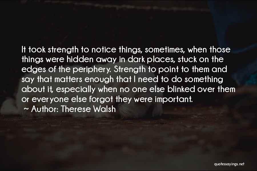 Therese Walsh Quotes: It Took Strength To Notice Things, Sometimes, When Those Things Were Hidden Away In Dark Places, Stuck On The Edges