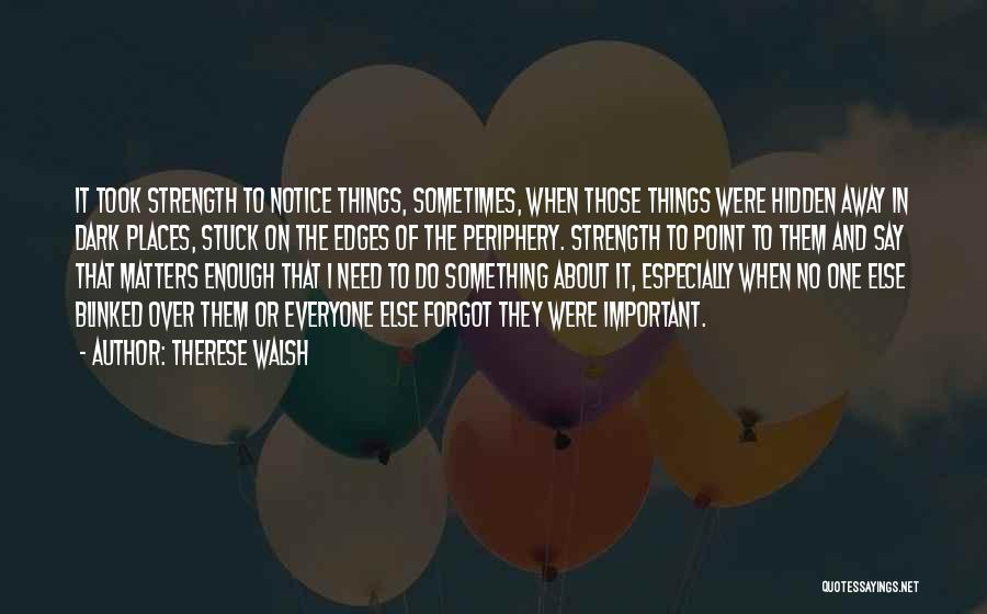 Therese Walsh Quotes: It Took Strength To Notice Things, Sometimes, When Those Things Were Hidden Away In Dark Places, Stuck On The Edges