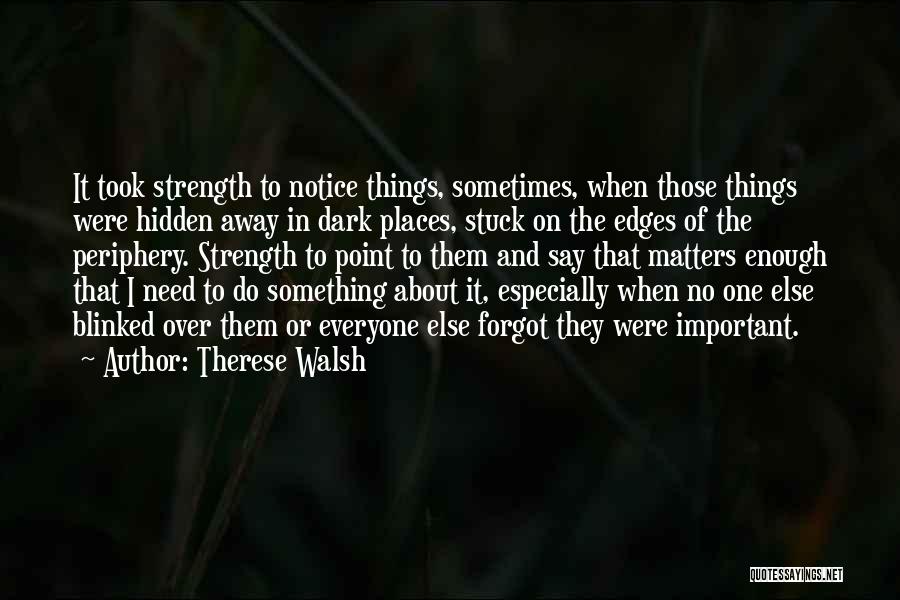 Therese Walsh Quotes: It Took Strength To Notice Things, Sometimes, When Those Things Were Hidden Away In Dark Places, Stuck On The Edges