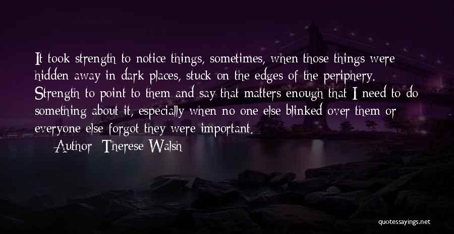 Therese Walsh Quotes: It Took Strength To Notice Things, Sometimes, When Those Things Were Hidden Away In Dark Places, Stuck On The Edges