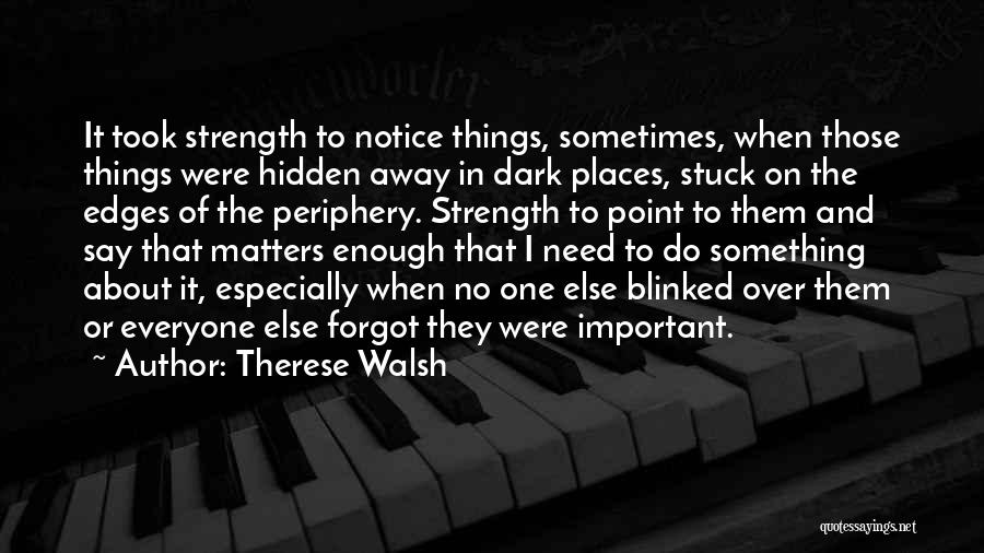 Therese Walsh Quotes: It Took Strength To Notice Things, Sometimes, When Those Things Were Hidden Away In Dark Places, Stuck On The Edges