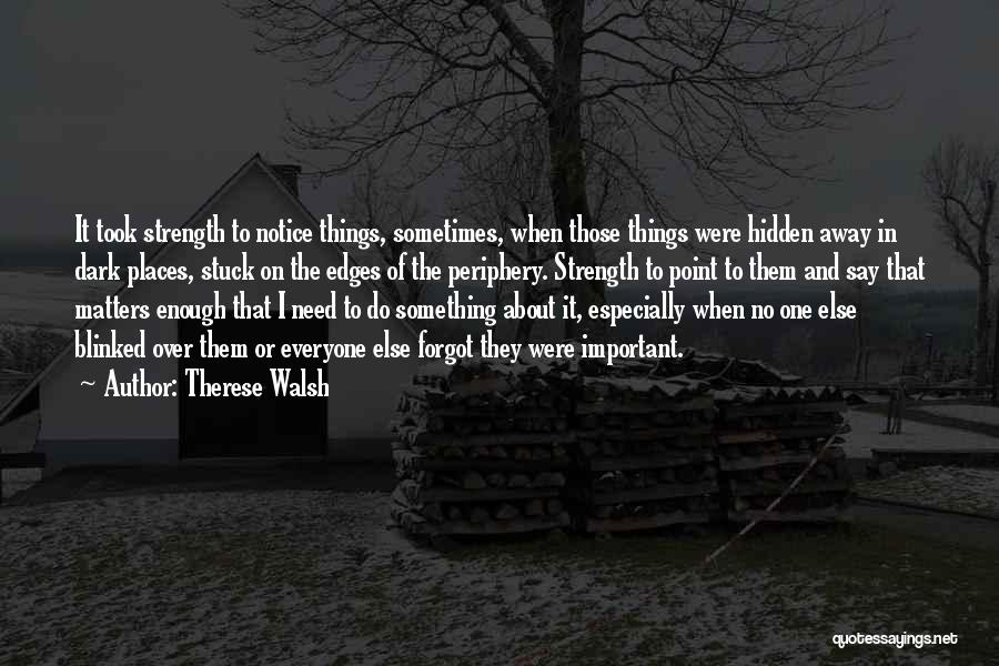 Therese Walsh Quotes: It Took Strength To Notice Things, Sometimes, When Those Things Were Hidden Away In Dark Places, Stuck On The Edges