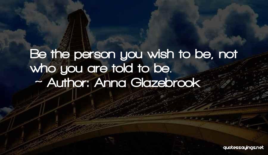 Anna Glazebrook Quotes: Be The Person You Wish To Be, Not Who You Are Told To Be.