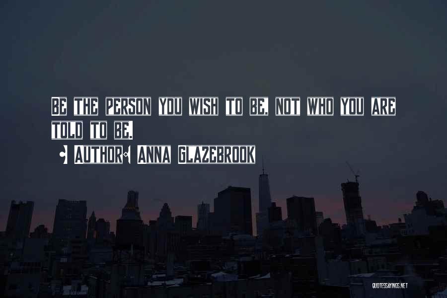 Anna Glazebrook Quotes: Be The Person You Wish To Be, Not Who You Are Told To Be.