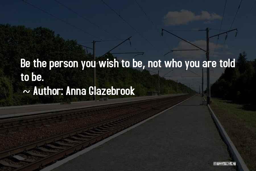 Anna Glazebrook Quotes: Be The Person You Wish To Be, Not Who You Are Told To Be.