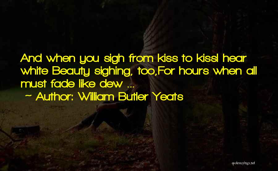 William Butler Yeats Quotes: And When You Sigh From Kiss To Kissi Hear White Beauty Sighing, Too,for Hours When All Must Fade Like Dew