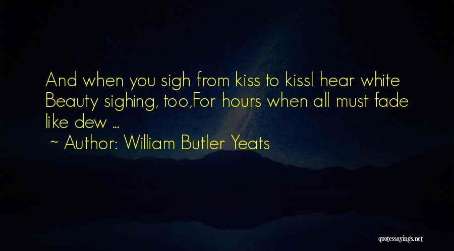 William Butler Yeats Quotes: And When You Sigh From Kiss To Kissi Hear White Beauty Sighing, Too,for Hours When All Must Fade Like Dew