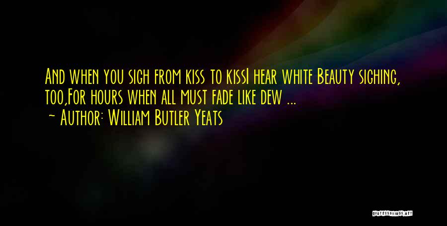 William Butler Yeats Quotes: And When You Sigh From Kiss To Kissi Hear White Beauty Sighing, Too,for Hours When All Must Fade Like Dew