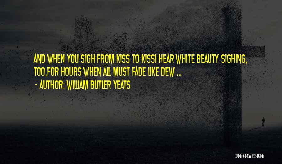 William Butler Yeats Quotes: And When You Sigh From Kiss To Kissi Hear White Beauty Sighing, Too,for Hours When All Must Fade Like Dew