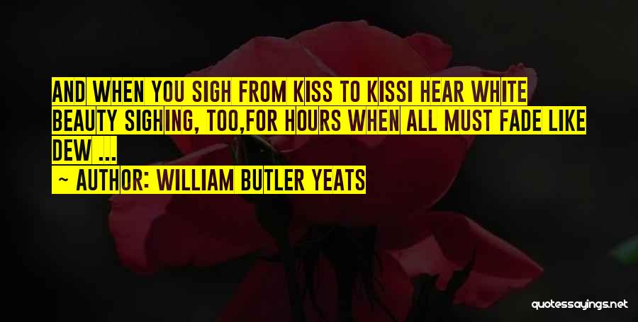 William Butler Yeats Quotes: And When You Sigh From Kiss To Kissi Hear White Beauty Sighing, Too,for Hours When All Must Fade Like Dew