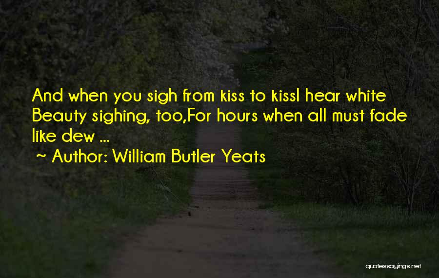 William Butler Yeats Quotes: And When You Sigh From Kiss To Kissi Hear White Beauty Sighing, Too,for Hours When All Must Fade Like Dew