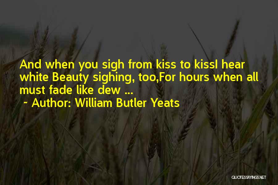 William Butler Yeats Quotes: And When You Sigh From Kiss To Kissi Hear White Beauty Sighing, Too,for Hours When All Must Fade Like Dew