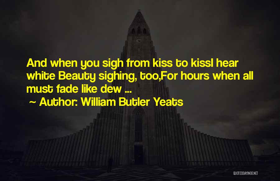 William Butler Yeats Quotes: And When You Sigh From Kiss To Kissi Hear White Beauty Sighing, Too,for Hours When All Must Fade Like Dew