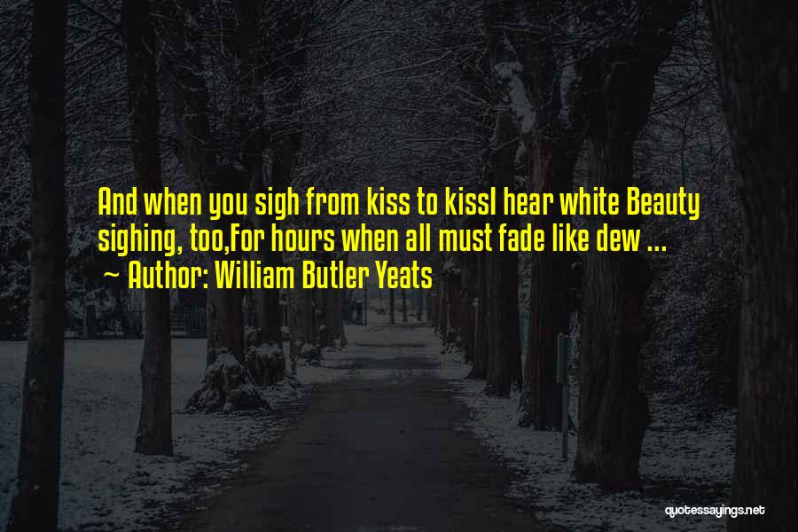 William Butler Yeats Quotes: And When You Sigh From Kiss To Kissi Hear White Beauty Sighing, Too,for Hours When All Must Fade Like Dew