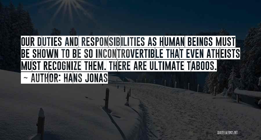 Hans Jonas Quotes: Our Duties And Responsibilities As Human Beings Must Be Shown To Be So Incontrovertible That Even Atheists Must Recognize Them.