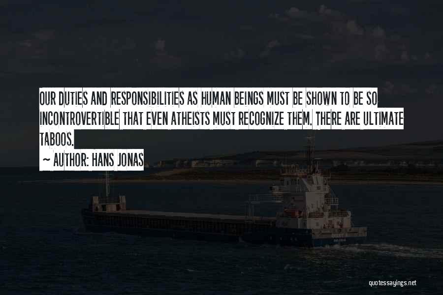 Hans Jonas Quotes: Our Duties And Responsibilities As Human Beings Must Be Shown To Be So Incontrovertible That Even Atheists Must Recognize Them.