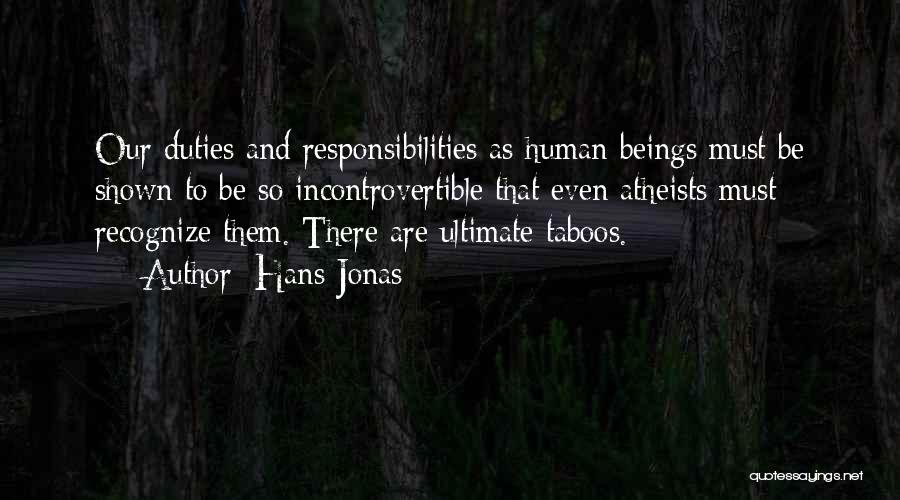 Hans Jonas Quotes: Our Duties And Responsibilities As Human Beings Must Be Shown To Be So Incontrovertible That Even Atheists Must Recognize Them.