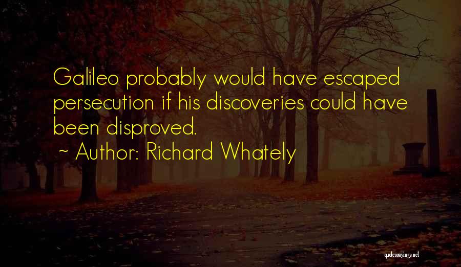 Richard Whately Quotes: Galileo Probably Would Have Escaped Persecution If His Discoveries Could Have Been Disproved.