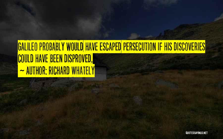 Richard Whately Quotes: Galileo Probably Would Have Escaped Persecution If His Discoveries Could Have Been Disproved.