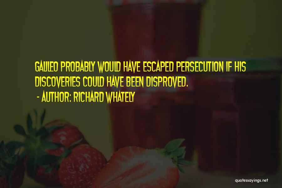 Richard Whately Quotes: Galileo Probably Would Have Escaped Persecution If His Discoveries Could Have Been Disproved.