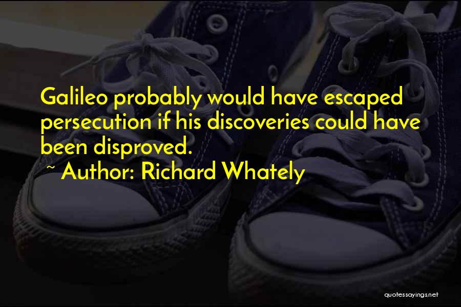 Richard Whately Quotes: Galileo Probably Would Have Escaped Persecution If His Discoveries Could Have Been Disproved.