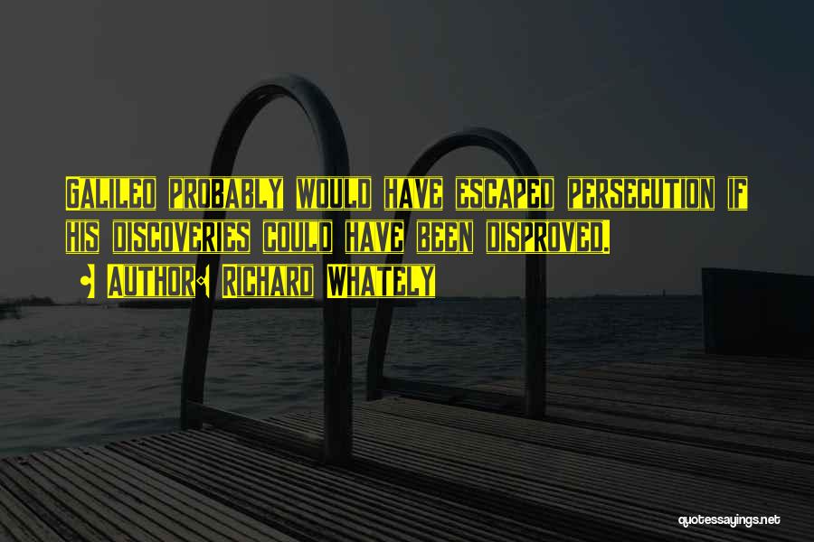 Richard Whately Quotes: Galileo Probably Would Have Escaped Persecution If His Discoveries Could Have Been Disproved.