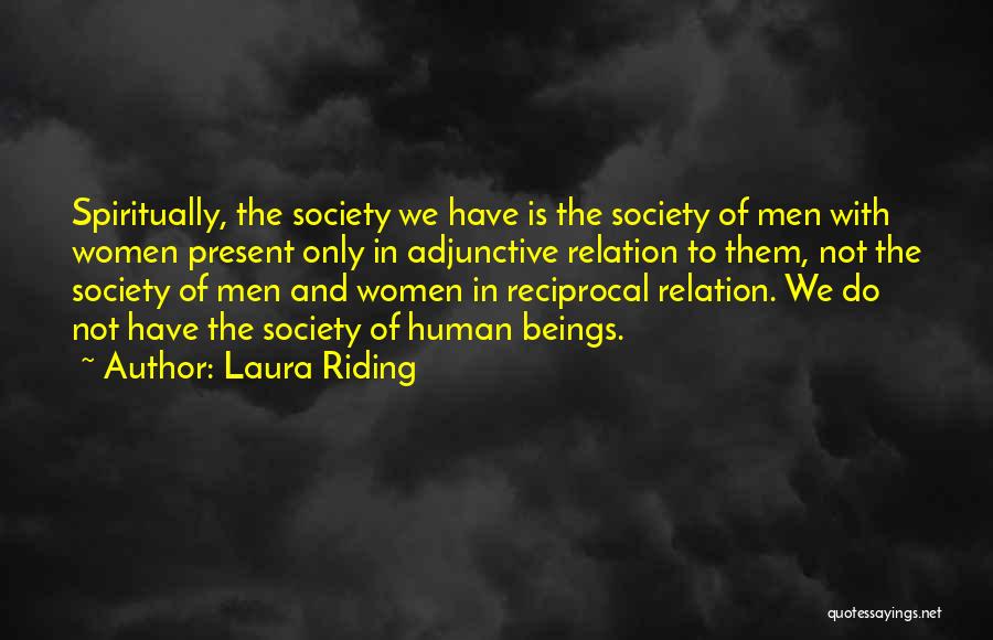 Laura Riding Quotes: Spiritually, The Society We Have Is The Society Of Men With Women Present Only In Adjunctive Relation To Them, Not