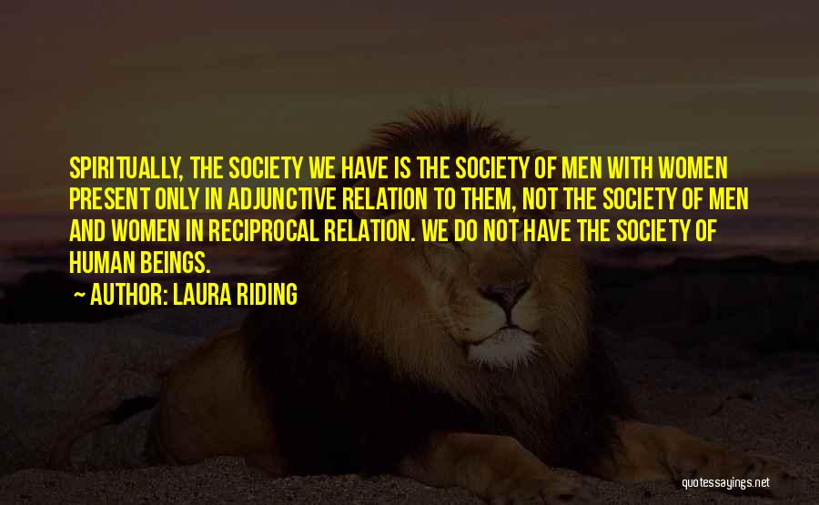 Laura Riding Quotes: Spiritually, The Society We Have Is The Society Of Men With Women Present Only In Adjunctive Relation To Them, Not