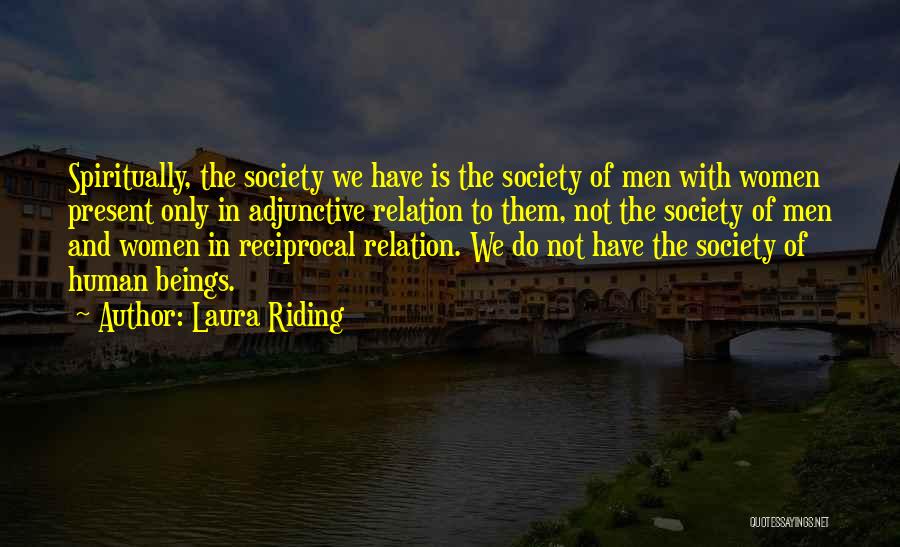 Laura Riding Quotes: Spiritually, The Society We Have Is The Society Of Men With Women Present Only In Adjunctive Relation To Them, Not