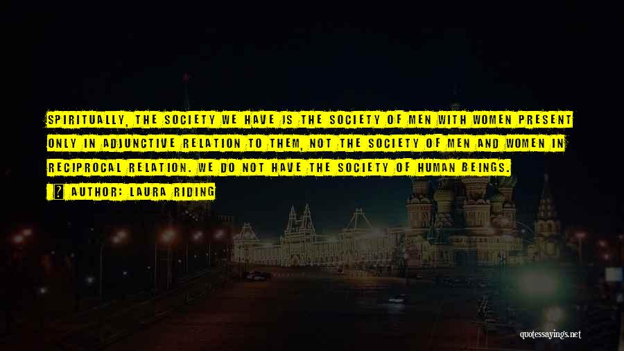 Laura Riding Quotes: Spiritually, The Society We Have Is The Society Of Men With Women Present Only In Adjunctive Relation To Them, Not