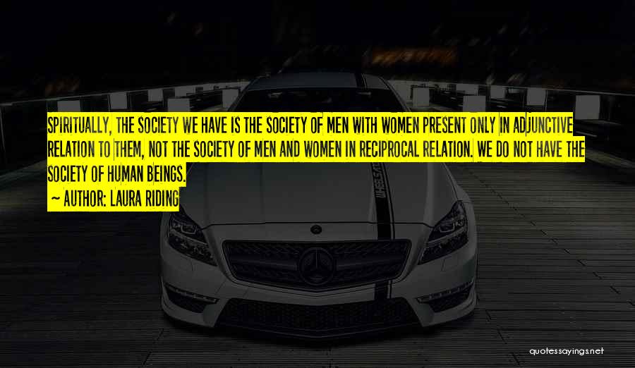 Laura Riding Quotes: Spiritually, The Society We Have Is The Society Of Men With Women Present Only In Adjunctive Relation To Them, Not