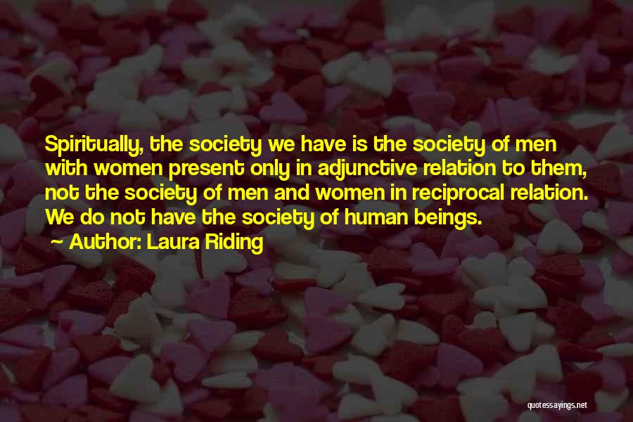 Laura Riding Quotes: Spiritually, The Society We Have Is The Society Of Men With Women Present Only In Adjunctive Relation To Them, Not