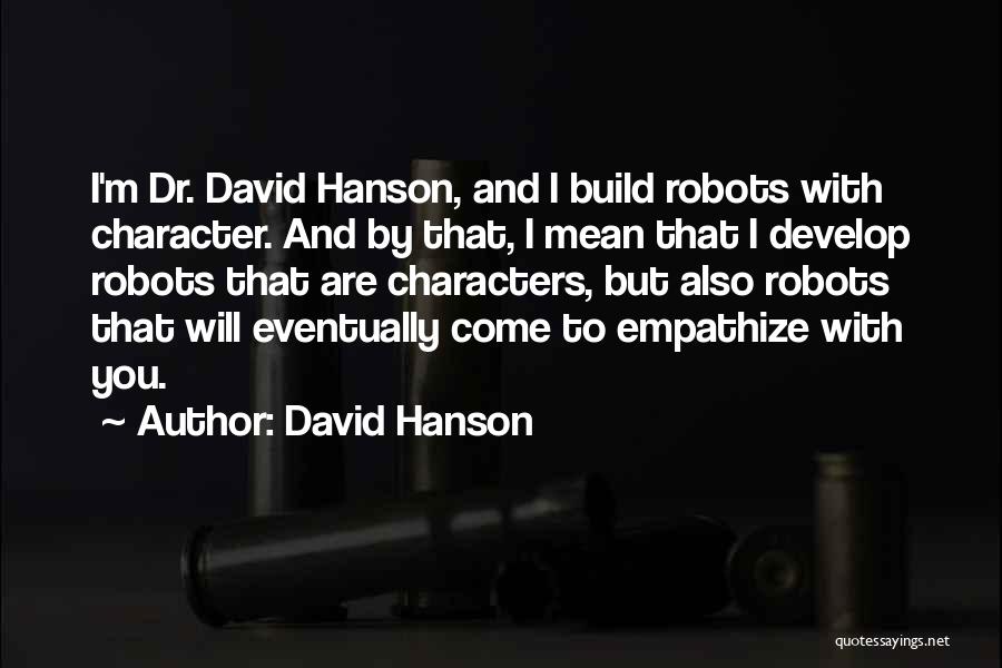 David Hanson Quotes: I'm Dr. David Hanson, And I Build Robots With Character. And By That, I Mean That I Develop Robots That
