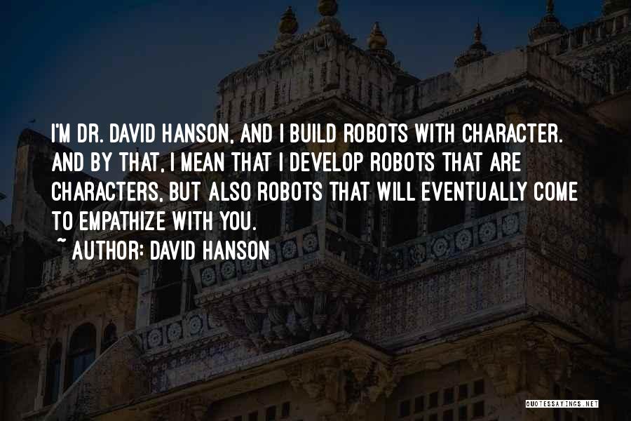 David Hanson Quotes: I'm Dr. David Hanson, And I Build Robots With Character. And By That, I Mean That I Develop Robots That