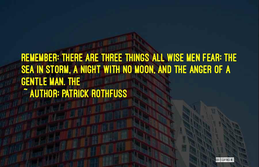 Patrick Rothfuss Quotes: Remember: There Are Three Things All Wise Men Fear: The Sea In Storm, A Night With No Moon, And The