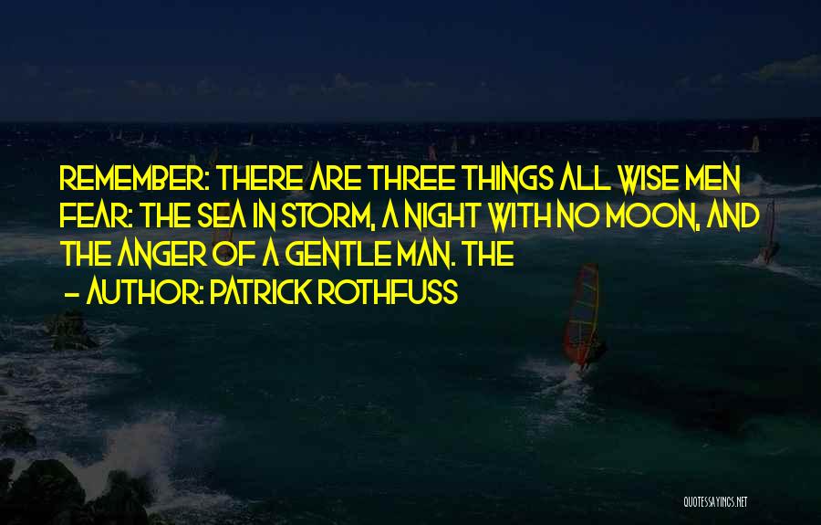 Patrick Rothfuss Quotes: Remember: There Are Three Things All Wise Men Fear: The Sea In Storm, A Night With No Moon, And The