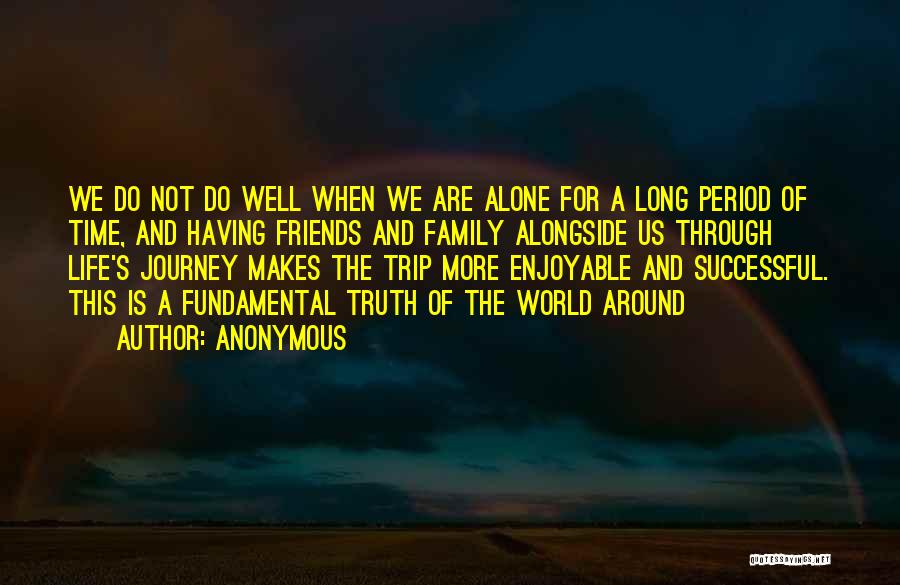 Anonymous Quotes: We Do Not Do Well When We Are Alone For A Long Period Of Time, And Having Friends And Family