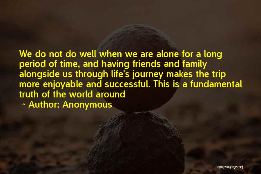 Anonymous Quotes: We Do Not Do Well When We Are Alone For A Long Period Of Time, And Having Friends And Family