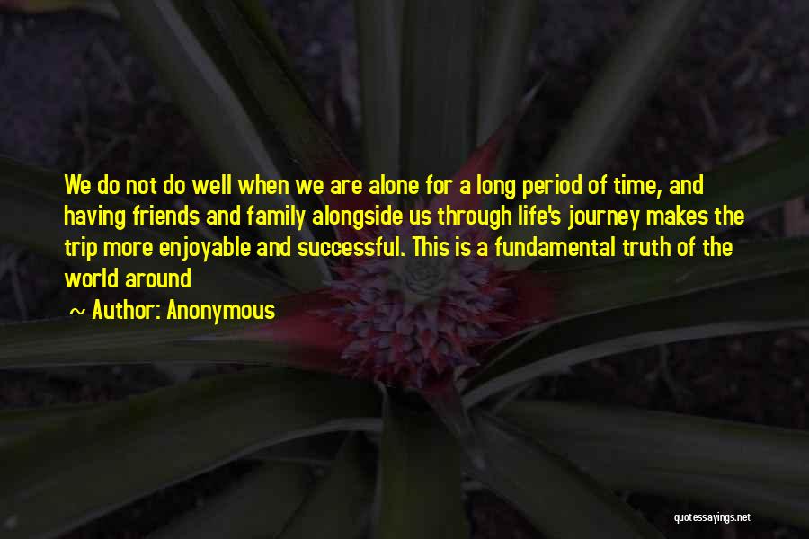 Anonymous Quotes: We Do Not Do Well When We Are Alone For A Long Period Of Time, And Having Friends And Family