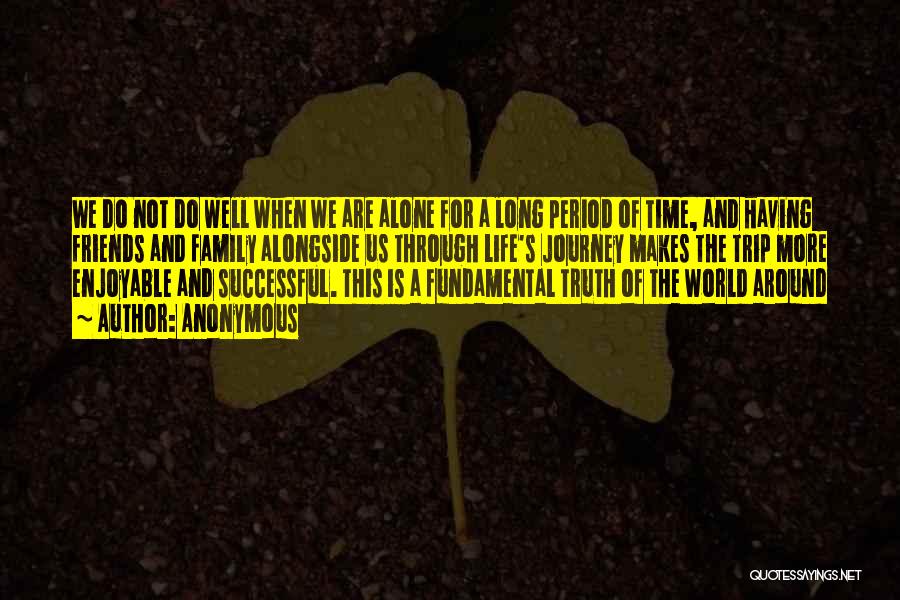 Anonymous Quotes: We Do Not Do Well When We Are Alone For A Long Period Of Time, And Having Friends And Family