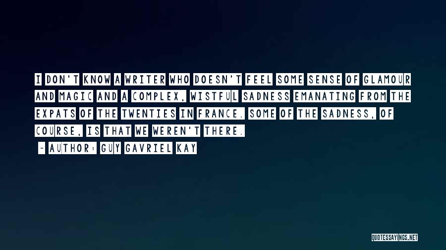 Guy Gavriel Kay Quotes: I Don't Know A Writer Who Doesn't Feel Some Sense Of Glamour And Magic And A Complex, Wistful Sadness Emanating