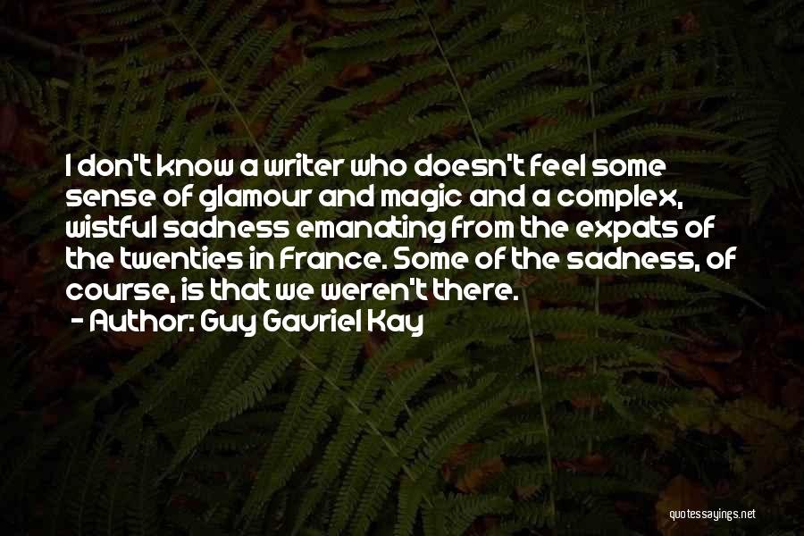 Guy Gavriel Kay Quotes: I Don't Know A Writer Who Doesn't Feel Some Sense Of Glamour And Magic And A Complex, Wistful Sadness Emanating