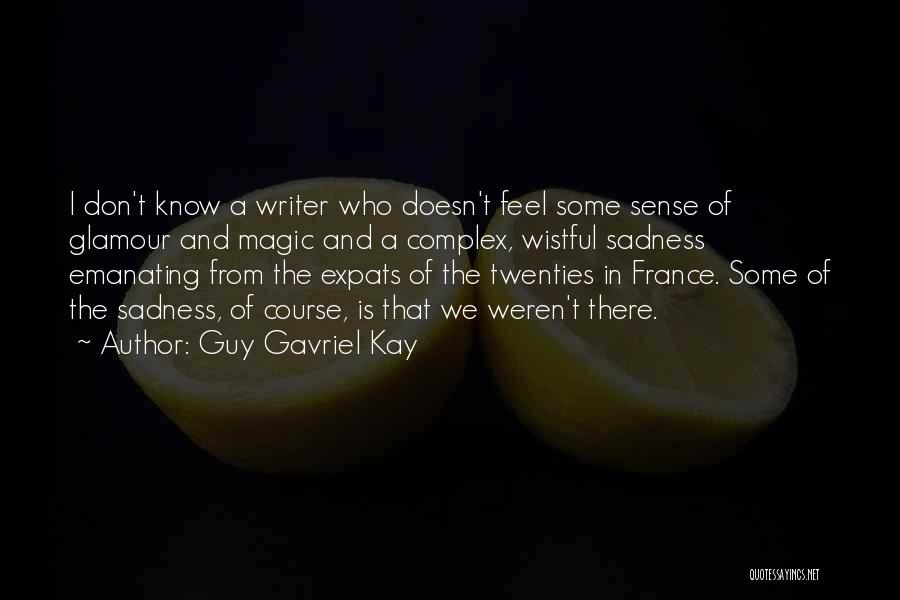 Guy Gavriel Kay Quotes: I Don't Know A Writer Who Doesn't Feel Some Sense Of Glamour And Magic And A Complex, Wistful Sadness Emanating