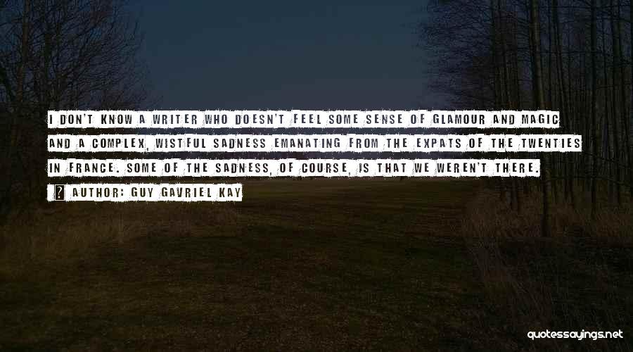 Guy Gavriel Kay Quotes: I Don't Know A Writer Who Doesn't Feel Some Sense Of Glamour And Magic And A Complex, Wistful Sadness Emanating