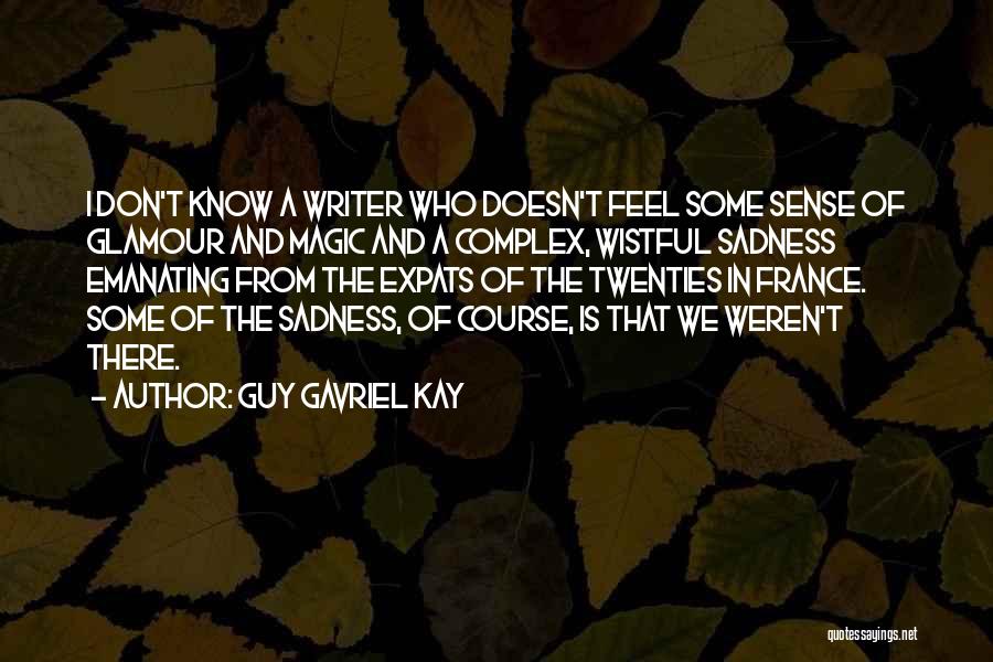 Guy Gavriel Kay Quotes: I Don't Know A Writer Who Doesn't Feel Some Sense Of Glamour And Magic And A Complex, Wistful Sadness Emanating