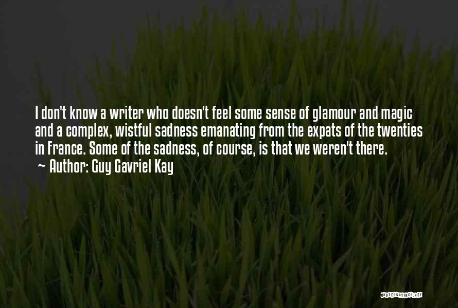 Guy Gavriel Kay Quotes: I Don't Know A Writer Who Doesn't Feel Some Sense Of Glamour And Magic And A Complex, Wistful Sadness Emanating