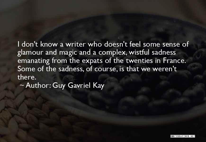 Guy Gavriel Kay Quotes: I Don't Know A Writer Who Doesn't Feel Some Sense Of Glamour And Magic And A Complex, Wistful Sadness Emanating