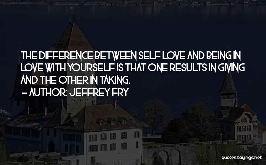 Jeffrey Fry Quotes: The Difference Between Self Love And Being In Love With Yourself Is That One Results In Giving And The Other