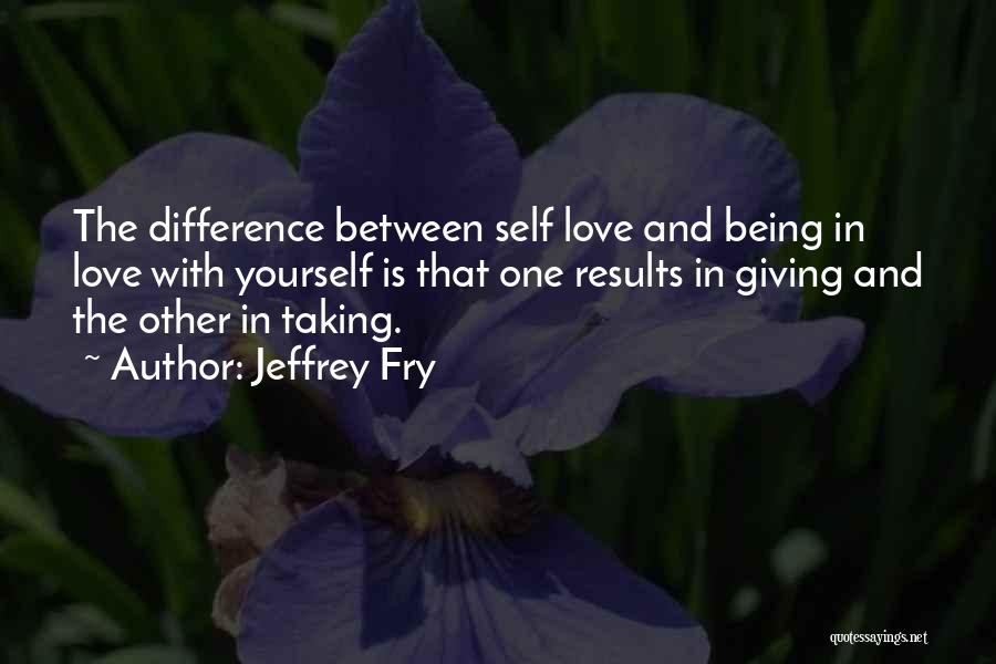 Jeffrey Fry Quotes: The Difference Between Self Love And Being In Love With Yourself Is That One Results In Giving And The Other