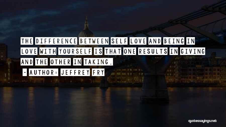 Jeffrey Fry Quotes: The Difference Between Self Love And Being In Love With Yourself Is That One Results In Giving And The Other